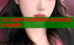 成人本视频平台短视频聚合快速浏览精彩内容体验