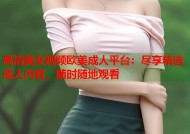 高清美女视频欧美成人平台：尽享精选成人内容，随时随地观看