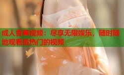 成人香蕉视频：尽享无限娱乐，随时随地观看最热门的视频