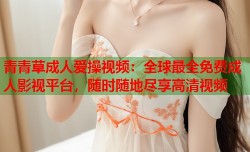 青青草成人爱操视频：全球最全免费成人影视平台，随时随地尽享高清视频