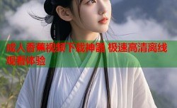 成人香蕉视频下载神器 极速高清离线观看体验
