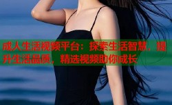 成人生活视频平台：探索生活智慧，提升生活品质，精选视频助你成长