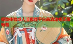 极致体验成人淫视频平台高清流畅无限畅看