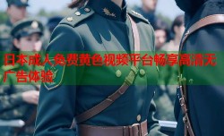 日本成人免费黄色视频平台畅享高清无广告体验