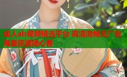 成人ab视频精选平台 高清流畅无广告海量资源随心看