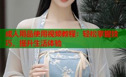 成人用品使用视频教程：轻松掌握技巧，提升生活体验