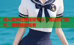 成人亚洲在线视频平台：精选热门影片，随时随地观看