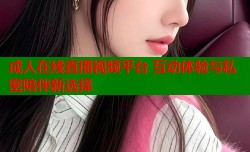 成人在线直播视频平台 互动体验与私密陪伴新选择