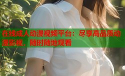 在线成人动漫视频平台：尽享高品质动漫影视，随时随地观看