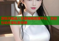激情无限成人性爱视频直播平台，实时互动尽享私密快感