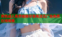 黄色成人免费视频尽享高清无广告免费在线观看