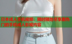 日本成人手机视频：随时随地尽享最热门的手机成人影视内容