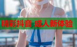 精彩抖音 成人新体验