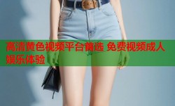 高清黄色视频平台首选 免费视频成人娱乐体验