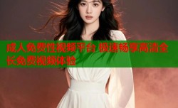 成人免费性视频平台 极速畅享高清全长免费视频体验