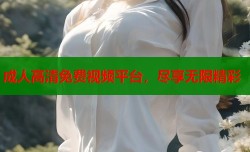 成人高清免费视频平台，尽享无限精彩