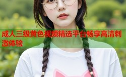 成人三级黄色视频精选平台畅享高清刺激体验