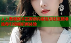人人看视频丰富原创内容互动社区精准推荐引领视听新体验