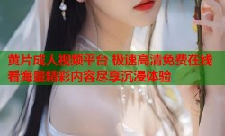 黄片成人视频平台 极速高清免费在线看海量精彩内容尽享沉浸体验