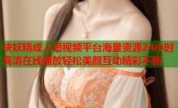 快妖精成人短视频平台海量资源24小时高清在线播放轻松美颜互动精彩不断