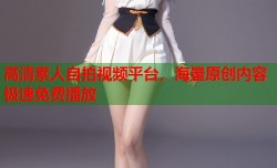 高清素人自拍视频平台，海量原创内容极速免费播放