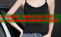 成人在线视频：全球最热门的成人影视平台，提供丰富的在线视频资源和个性化推荐