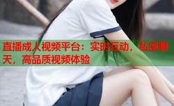 直播成人视频平台：实时互动，私密聊天，高品质视频体验
