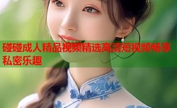 碰碰成人精品视频精选高清短视频畅享私密乐趣