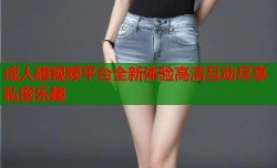 成人碰视频平台全新体验高清互动尽享私密乐趣