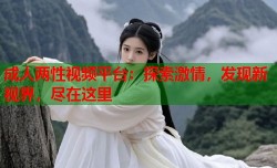 成人两性视频平台：探索激情，发现新视界，尽在这里