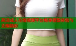 高清成人在线视频平台畅享极致体验与无限精彩