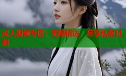 成人视频专区：无限精选，尽享私密时刻
