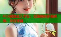 FC2视频成人平台：无限精彩影视体验，尽在掌握