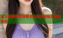 成人视频免费观看平台高清流畅无限制体验