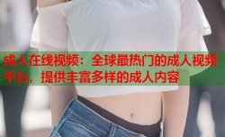 成人在线视频：全球最热门的成人视频平台，提供丰富多样的成人内容