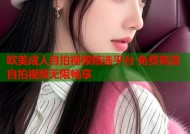 欧美成人自拍视频精选平台 免费高清自拍视频无限畅享