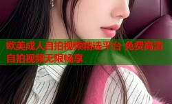 欧美成人自拍视频精选平台 免费高清自拍视频无限畅享