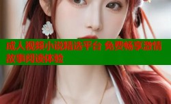 成人视频小说精选平台 免费畅享激情故事阅读体验