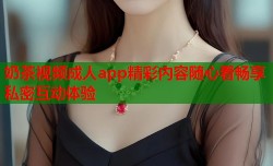 奶茶视频成人app精彩内容随心看畅享私密互动体验