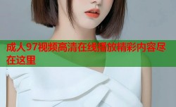 成人97视频高清在线播放精彩内容尽在这里
