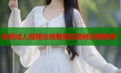 免费成人视频在线看高清流畅无限畅享