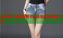 免费成人视频观看平台畅享高清流畅体验