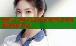 黄色成人视频在线高清免费观看互动直播尽享精彩内容