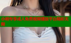 小明专享成人免费视频播放平台精彩无限