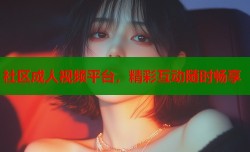 社区成人视频平台，精彩互动随时畅享