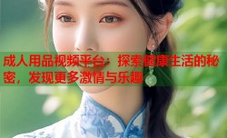 成人用品视频平台：探索健康生活的秘密，发现更多激情与乐趣