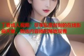 丁香成人视频：尽享私密时刻的在线影视天堂，精选内容随时随地观看