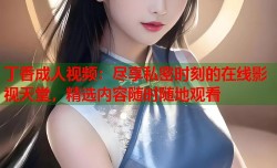 丁香成人视频：尽享私密时刻的在线影视天堂，精选内容随时随地观看