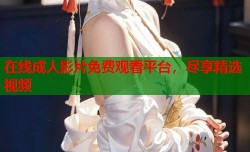 在线成人影片免费观看平台，尽享精选视频