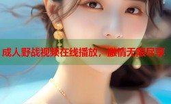 成人野战视频在线播放，激情无限尽享